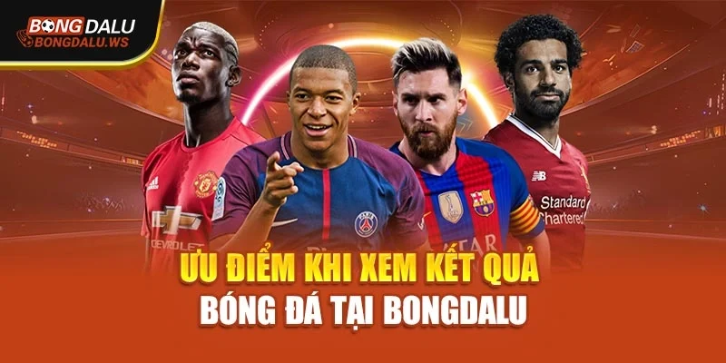 Ưu điểm khi xem kết quả bóng đá tại Bongdalu