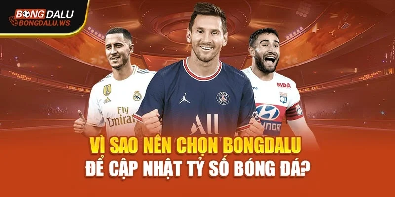 Vì sao nên chọn Bongdalu để cập nhật tỷ số bóng đá