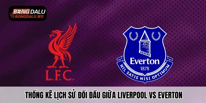 Thống kê lịch sử đối đầu giữa Liverpool vs Everton
