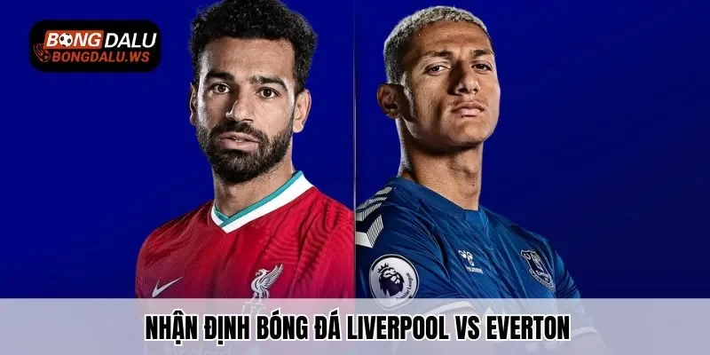 Nhận định bóng đá Liverpool vs Everton chi tiết nhất