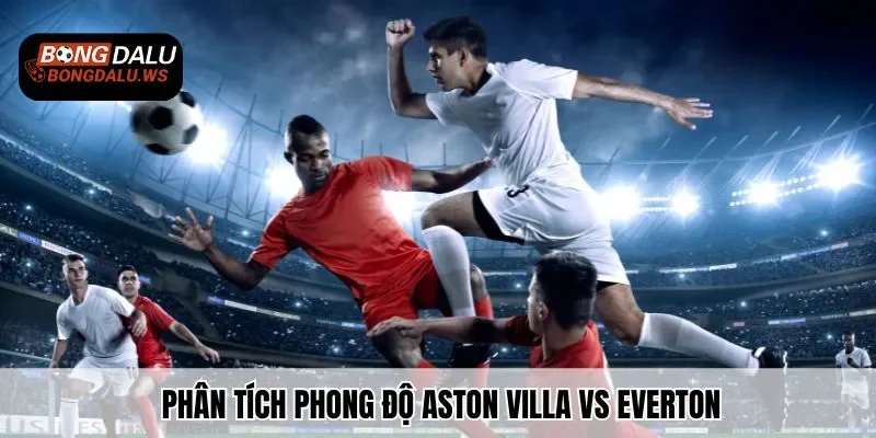 Phân tích phong độ Aston Villa vs Everton chi tiết cho người mới